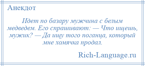 
    Идет по базару мужчина с белым медведем. Его спрашивают: — Что ищешь, мужик? — Да ищу того поганца, который мне хомячка продал.
