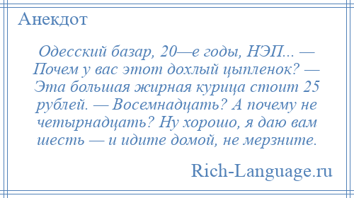 
    Одесский базар, 20—е годы, НЭП... — Почем у вас этот дохлый цыпленок? — Эта большая жирная курица стоит 25 рублей. — Восемнадцать? А почему не четырнадцать? Ну хорошо, я даю вам шесть — и идите домой, не мерзните.