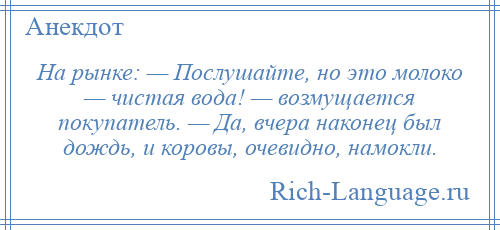 
    На рынке: — Послушайте, но это молоко — чистая вода! — возмущается покупатель. — Да, вчера наконец был дождь, и коровы, очевидно, намокли.