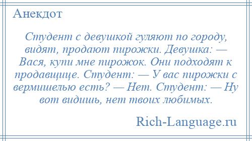 
    Студент с девушкой гуляют по городу, видят, продают пирожки. Девушка: — Вася, купи мне пирожок. Они подходят к продавщице. Студент: — У вас пирожки с вермишелью есть? — Нет. Студент: — Ну вот видишь, нет твоих любимых.