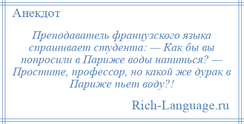 
    Преподаватель французского языка спрашивает студента: — Как бы вы попросили в Париже воды напиться? — Простите, профессор, но какой же дурак в Париже пьет воду?!