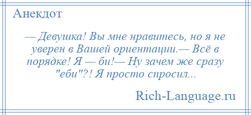 
    — Девушка! Вы мне нравитесь, но я не уверен в Вашей ориентации.— Всё в порядке! Я — би!— Ну зачем же сразу еби ?! Я просто спросил...