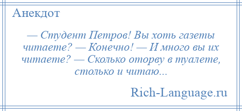
    — Студент Петров! Вы хоть газеты читаете? — Конечно! — И много вы их читаете? — Сколько оторву в туалете, столько и читаю...