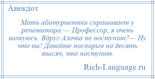 
    Мать абитуриентки спрашивает у репетитора:— Профессор, я очень волнуюсь. Вдруг Алочка не поступит?— Ну что вы! Давайте поспорим на десять тысяч, что поступит.