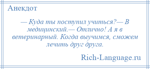
    — Куда ты поступил учиться?— В медицинский.— Отлично! А я в ветеринарный. Когда выучимся, сможем лечить друг друга.