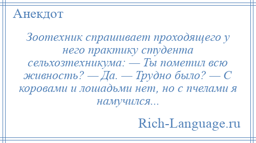 
    Зоотехник спрашивает проходящего у него практику студента сельхозтехникума: — Ты пометил всю живность? — Да. — Трудно было? — С коровами и лошадьми нет, но с пчелами я намучился...