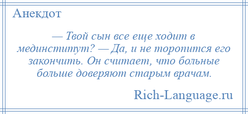 
    — Твой сын все еще ходит в мединститут? — Да, и не торопится его закончить. Он считает, что больные больше доверяют старым врачам.