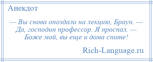 
    — Вы снова опоздали на лекцию, Браун. — Да, господин профессор. Я проспал. — Боже мой, вы еще и дома спите!