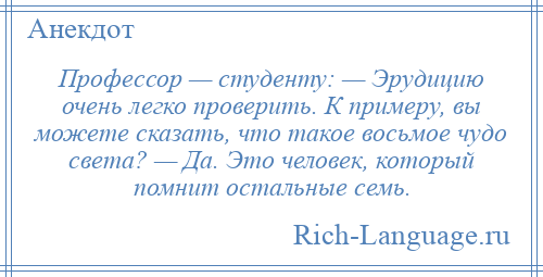 
    Профессор — студенту: — Эрудицию очень легко проверить. К примеру, вы можете сказать, что такое восьмое чудо света? — Да. Это человек, который помнит остальные семь.