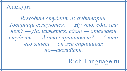 
    Выходит студент из аудитории. Товарищи волнуются: — Ну что, сдал или нет? — Да, кажется, сдал! — отвечает студент. — А что спрашивает? — А кто его знает — он же спрашивал по—английски.