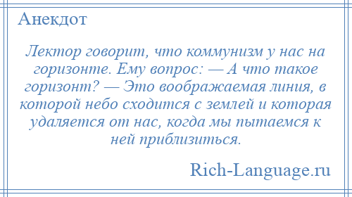 
    Лектор говорит, что коммунизм у нас на горизонте. Ему вопрос: — А что такое горизонт? — Это воображаемая линия, в которой небо сходится с землей и которая удаляется от нас, когда мы пытаемся к ней приблизиться.