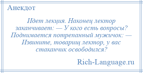 
    Идет лекция. Наконец лектор заканчивает: — У кого есть вопросы? Поднимается потрепанный мужичок: — Извините, товарищ лектор, у вас стаканчик освободился?