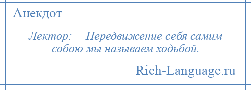 
    Лектор:— Передвижение себя самим собою мы называем ходьбой.