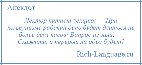 
    Лектор читает лекцию: — При коммунизме рабочий день будет длиться не более двух часов! Вопрос из зала: — Скажите, а перерыв на обед будет?