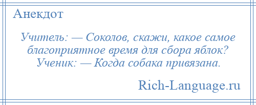 
    Учитель: — Соколов, скажи, какое самое благоприятное время для сбора яблок? Ученик: — Когда собака привязана.