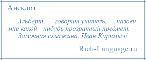 
    — Альберт, — говорит учитель, — назови мне какой—нибудь прозрачный предмет. — Замочная скважина, Иван Каримыч!