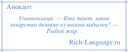 
    Учительница: — Кто знает, какое лекарство делают из молока кобылиц? — Рыбий жир...