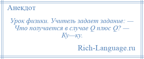 
    Урок физики. Учитель задает задание: — Что получается в случае Q плюс Q? — Ку—ку.