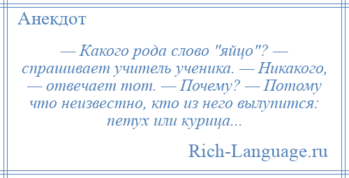 
    — Какого рода слово яйцо ? — спрашивает учитель ученика. — Никакого, — отвечает тот. — Почему? — Потому что неизвестно, кто из него вылупится: петух или курица...