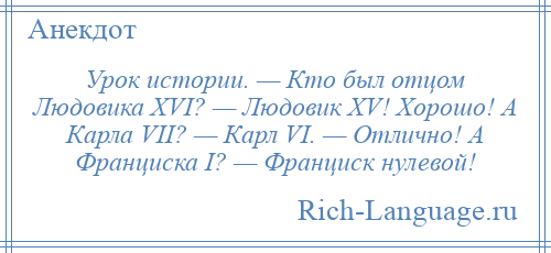 
    Урок истории. — Кто был отцом Людовика XVI? — Людовик XV! Хорошо! А Карла VII? — Карл VI. — Отлично! А Франциска I? — Франциск нулевой!