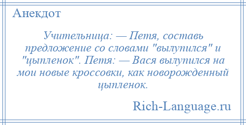 
    Учительница: — Петя, составь предложение со словами вылупился и цыпленок . Петя: — Вася вылупился на мои новые кроссовки, как новорожденный цыпленок.