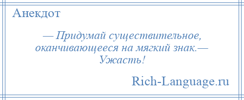 
    — Придумай существительное, оканчивающееся на мягкий знак.— Ужасть!