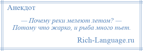 
    — Почему реки мелеют летом? — Потому что жарко, и рыба много пьет.