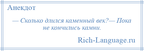 
    — Сколько длился каменный век?— Пока не кончились камни.