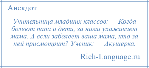 
    Учительница младших классов: — Когда болеют папа и дети, за ними ухаживает мама. А если заболеет ваша мама, кто за ней присмотрит? Ученик: — Акушерка.