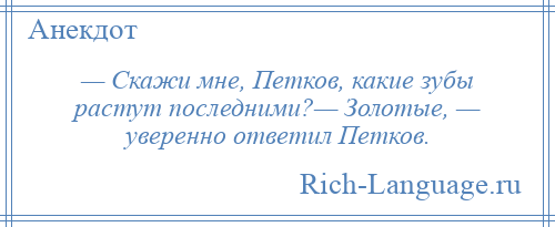 
    — Скажи мне, Петков, какие зубы растут последними?— Золотые, — уверенно ответил Петков.