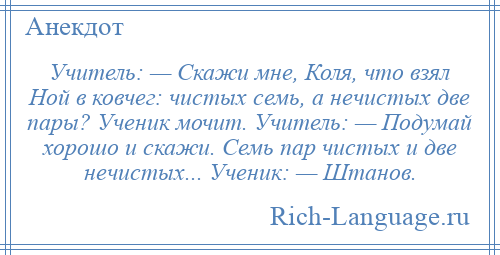 
    Учитель: — Скажи мне, Коля, что взял Ной в ковчег: чистых семь, а нечистых две пары? Ученик мочит. Учитель: — Подумай хорошо и скажи. Семь пар чистых и две нечистых... Ученик: — Штанов.