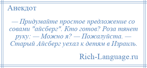 
    — Придумайте простое предложение со совами айсберг . Кто готов? Роза тянет руку: — Можно я? — Пожалуйста. — Старый Айсберг уехал к детям в Израиль.