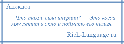 
    — Что такое сила инерции? — Это когда мяч летит в окно и поймать его нельзя.