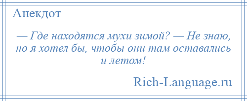 
    — Где находятся мухи зимой? — Не знаю, но я хотел бы, чтобы они там оставались и летом!