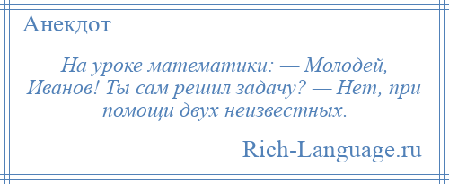 
    На уроке математики: — Молодей, Иванов! Ты сам решил задачу? — Нет, при помощи двух неизвестных.