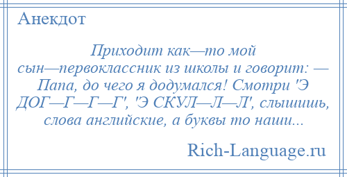 
    Приходит как—то мой сын—первоклассник из школы и говорит: — Папа, до чего я додумался! Смотри 'Э ДОГ—Г—Г—Г', 'Э СКУЛ—Л—Л', слышишь, слова английские, а буквы то наши...