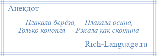 
    — Плакала берёза,— Плакала осина,— Только конопля — Ржала как скотина