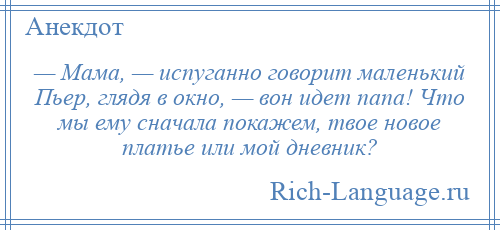 
    — Мама, — испуганно говорит маленький Пьер, глядя в окно, — вон идет папа! Что мы ему сначала покажем, твое новое платье или мой дневник?