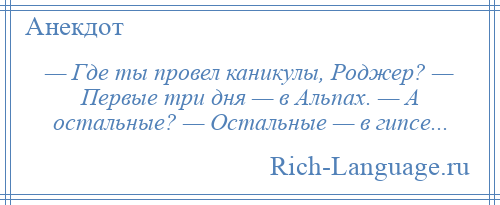 
    — Где ты провел каникулы, Роджер? — Первые три дня — в Альпах. — А остальные? — Остальные — в гипсе...