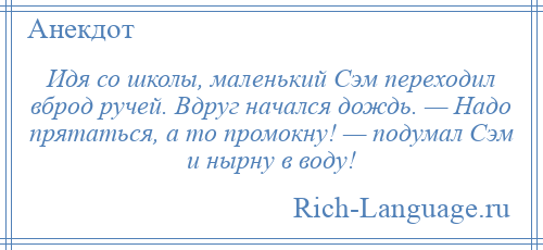 
    Идя со школы, маленький Сэм переходил вброд ручей. Вдруг начался дождь. — Надо прятаться, а то промокну! — подумал Сэм и нырну в воду!