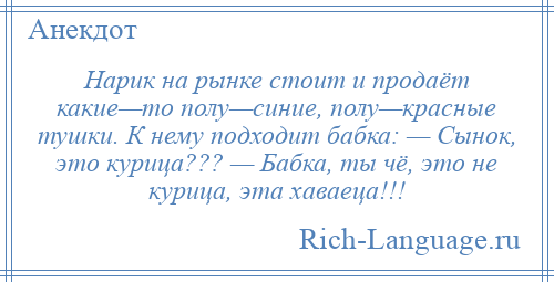 
    Нарик на рынке стоит и продаёт какие—то полу—синие, полу—красные тушки. К нему подходит бабка: — Сынок, это курица??? — Бабка, ты чё, это не курица, эта хаваеца!!!