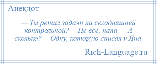 
    — Ты решил задачи на сегодняшней контрольной?— Не все, папа.— А сколько?— Одну, которую списал у Яна.