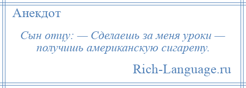 
    Сын отцу: — Сделаешь за меня уроки — получишь американскую сигарету.