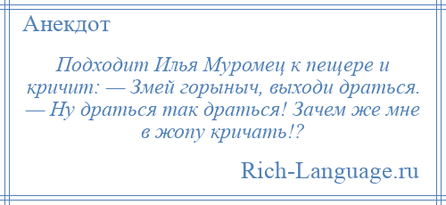 
    Подходит Илья Муромец к пещере и кричит: — Змей горыныч, выходи драться. — Ну драться так драться! Зачем же мне в жопу кричать!?