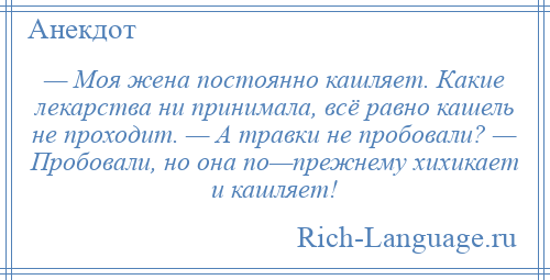 
    — Моя жена постоянно кашляет. Какие лекарства ни принимала, всё равно кашель не проходит. — А травки не пробовали? — Пробовали, но она по—прежнему хихикает и кашляет!