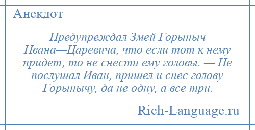 
    Предупреждал Змей Горыныч Ивана—Царевича, что если тот к нему придет, то не снести ему головы. — Не послушал Иван, пришел и снес голову Горынычу, да не одну, а все три.