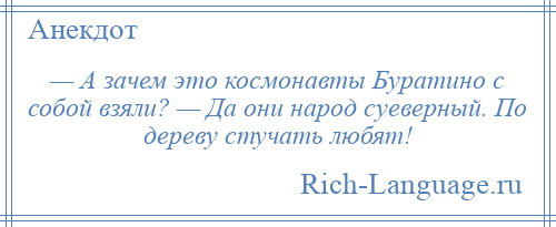 
    — А зачем это космонавты Буратино с собой взяли? — Да они народ суеверный. По дереву стучать любят!