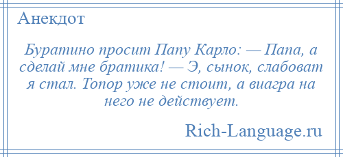 
    Буратино просит Папу Карло: — Папа, а сделай мне братика! — Э, сынок, слабоват я стал. Топор уже не стоит, а виагра на него не действует.