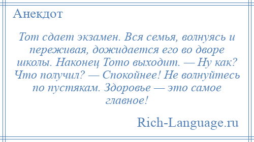 
    Тот сдает экзамен. Вся семья, волнуясь и переживая, дожидается его во дворе школы. Наконец Тото выходит. — Ну как? Что получил? — Спокойнее! Не волнуйтесь по пустякам. Здоровье — это самое главное!