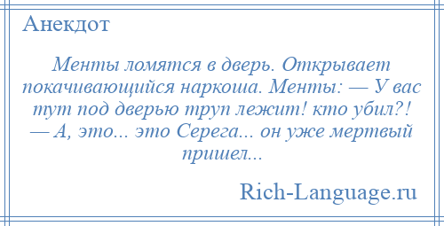 
    Менты ломятся в дверь. Открывает покачивающийся наркоша. Менты: — У вас тут под дверью труп лежит! кто убил?! — А, это... это Серега... он уже мертвый пришел...